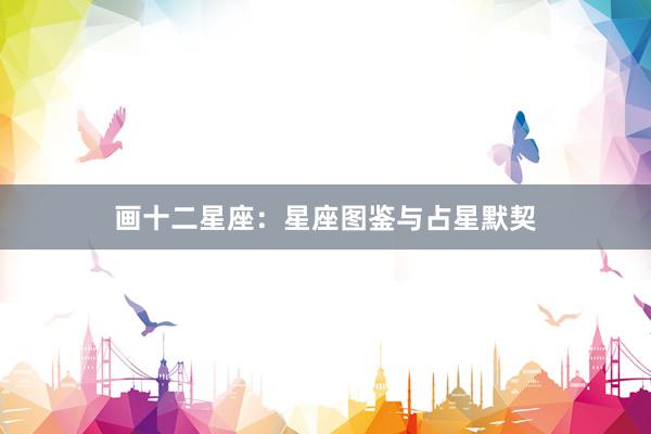 画十二星座：星座图鉴与占星默契