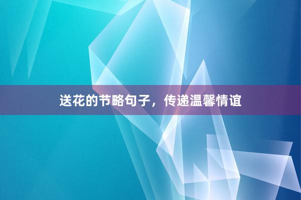 送花的节略句子，传递温馨情谊